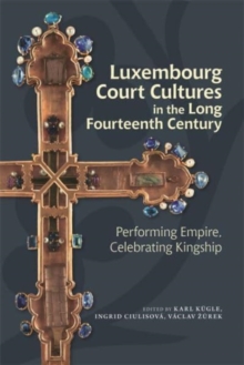 Luxembourg Court Cultures in the Long Fourteenth  Century : Performing Empire, Celebrating Kingship