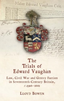 The Trials of Edward Vaughan : Law, Civil War and Gentry Faction in Seventeenth-Century Britain, c.15961661