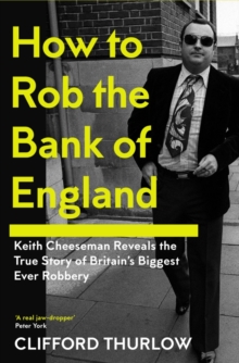 How to Rob the Bank of England : Keith Cheeseman Reveals the True Story of Britains Biggest Ever Robbery