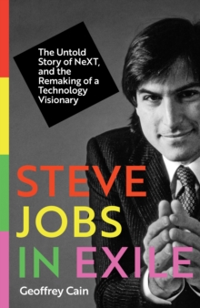 Steve Jobs in Exile : The Untold Story of NeXT, and the Remaking of a Technology Visionary
