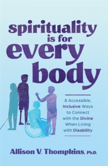 Spirituality Is for Every Body : 8 Accessible, Inclusive Ways to Connect with the Divine When Living with Disability