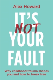 Its Not Your Fault : Why Childhood Trauma Shapes You and How to Break Free