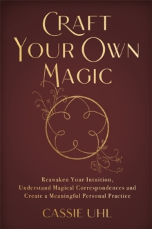 Craft Your Own Magic : Reawaken Your Intuition, Understand Magical Correspondences, and Create a Meaningful Personal Practice