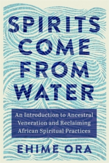 Spirits Come from Water : An Introduction to Ancestral Veneration and Reclaiming African Spiritual Practices