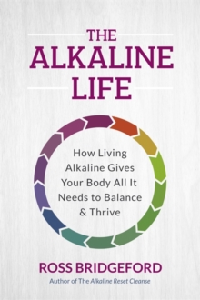 The Alkaline Life : New Science to Rebalance Your Body, Reverse Ageing and Prevent Disease