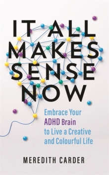 It All Makes Sense Now : Embrace Your ADHD Brain to Live a Creative and Colourful Life