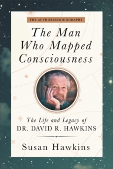 The Man Who Mapped Consciousness : The Life and Legacy of Dr. David R. Hawkins, The Authorized Biography