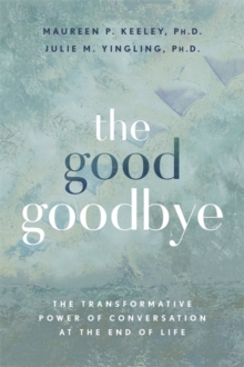 The Good Goodbye : The Transformative Power of Conversation at the End of Life