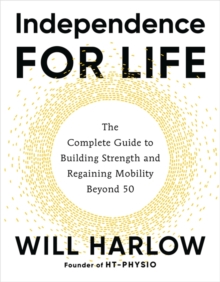 Independence for Life : The Complete Guide to Building Strength and Regaining Mobility Beyond 50