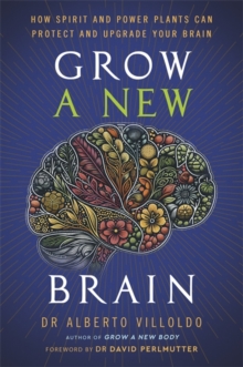 Grow a New Brain : How Spirit and Power Plants Can Protect and Upgrade Your Brain
