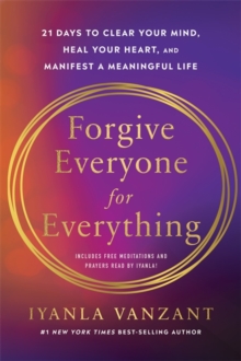 Forgive Everyone for Everything : 21 Days to Clear Your Mind, Heal Your Heart and Manifest a Meaningful Life