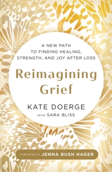 Reimagining Grief : A New Path to Finding Healing, Strength and Joy after Loss