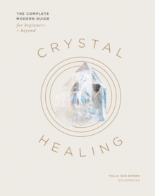 Crystal Healing : The Complete Modern Guide For Beginners And Beyond