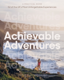 Achievable Adventures : A Practical Guide: 52 of the UK's Most Unforgettable Experiences