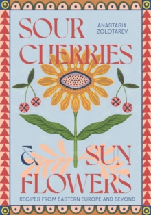 Sour Cherries and Sunflowers : A Taste of Home | Recipes from Eastern Europe and Beyond