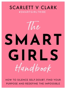 Smart Girls Handbook : How to Silence Self-doubt, Find Your Purpose and Redefine the Impossible