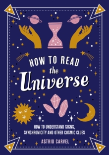 How to Read the Universe : The Beginner's Guide to Understanding Signs, Synchronicity and Other Cosmic Clues