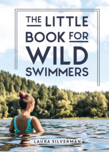 The Little Book for Wild Swimmers : Reconnect With Your Wild Side and Discover the Healing Power of Swimming Outdoors