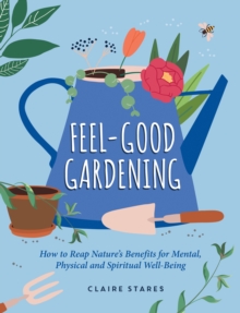 Feel-Good Gardening : How to Reap Nature's Benefits for Mental, Physical and Spiritual Well-Being