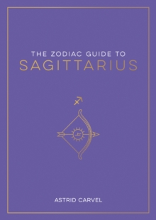 The Zodiac Guide to Sagittarius : The Ultimate Guide to Understanding Your Star Sign, Unlocking Your Destiny and Decoding the Wisdom of the Stars