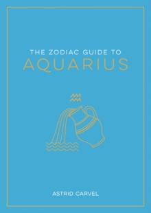 The Zodiac Guide to Aquarius : The Ultimate Guide to Understanding Your Star Sign, Unlocking Your Destiny and Decoding the Wisdom of the Stars