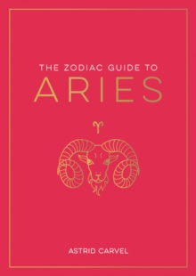 The Zodiac Guide to Aries : The Ultimate Guide to Understanding Your Star Sign, Unlocking Your Destiny and Decoding the Wisdom of the Stars