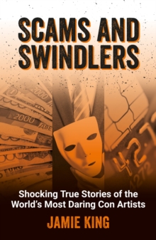 Scams and Swindlers : Shocking True Stories of the Worlds Most Daring Con Artists