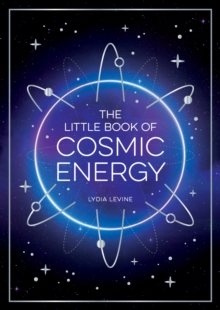 The Little Book of Cosmic Energy : A Beginner s Guide to Harnessing the Power of the Universe