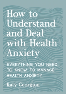 How to Understand and Deal with Health Anxiety : Everything You Need to Know to Manage Health Anxiety