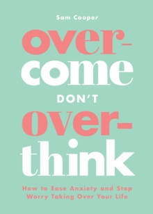 Overcome Don't Overthink : How to Ease Anxiety and Stop Worry Taking Over Your Life