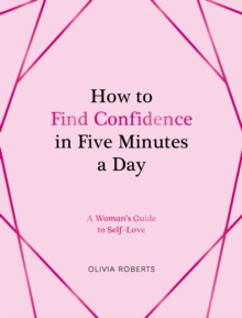 How to Find Confidence in Five Minutes a Day : A Woman's Guide to Self-Love