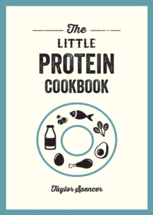 The Little Protein Cookbook : Recipes And Advice For Reaping The Rewards Of A High-Protein Diet