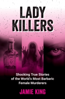 Lady Killers : Shocking True Stories Of The World's Most Barbaric Female Murderers