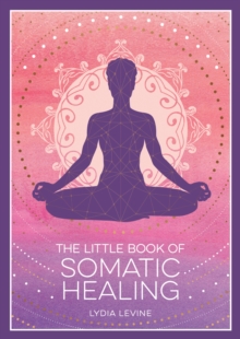 The Little Book of Somatic Healing : A Beginners Guide to the Art of Body Psychology
