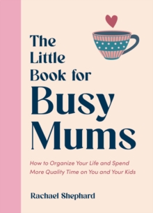 The Little Book for Busy Mums : How to Organize Your Life and Spend More Quality Time on You and Your Kids