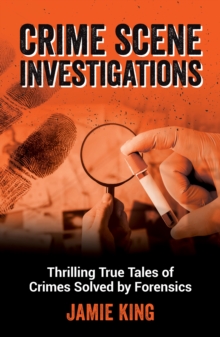 Crime Scene Investigations : Thrilling True Tales of Crimes Solved by Forensics