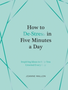 How to De-Stress in Five Minutes a Day : Inspiring Ideas to Help You Unwind Every Day
