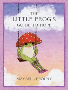 The Little Frog's Guide to Hope : Love, Wisdom and Affirmations for Tough Days from the Internets Beloved Mushroom Frog