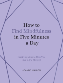 How to Find Mindfulness in Five Minutes a Day : Inspiring Ideas to Help You Live in the Moment