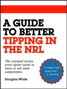 A Guide to Better Tipping in the NRL : The Essential Secrets every Tipster needs to know to win more competitions.