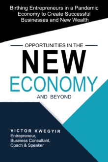 Opportunities in the New Economy and Beyond: Birthing Entrepreneurs in a Pandemic Economy to Create Successful Businesses and New Wealth