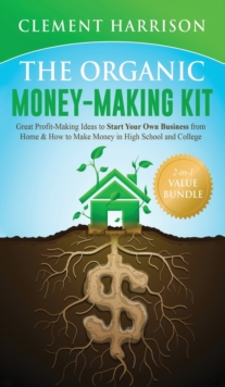 The Organic Money Making Kit 2-in-1 Value Bundle : Great Profit Making Ideas to Start Your Own Business From Home & How to Make Money in High School and College