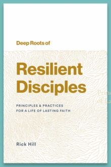 Deep Roots of Resilient Disciples : Principles & Practices for a Life of Lasting Faith