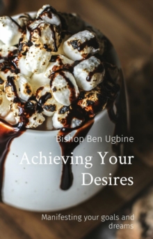 Achieving Your Desires : Manifesting your goals and dreams