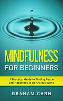 Mindfulness for Beginners: A Practical Guide to Finding Peace and Happiness in an Anxious World