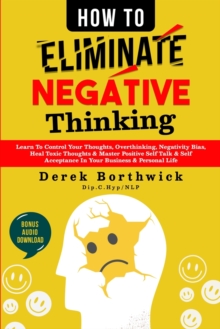 How to Eliminate Negative Thinking : Learn To Control Your Thoughts, Overthinking, Negativity Bias, Heal Toxic Thoughts & Master Positive Self Talk & Self Acceptance In Your Business & Personal Life