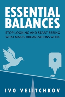 Essential Balances : Stop Looking and Start Seeing What Makes Organizations Work