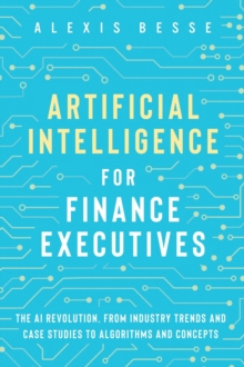 Artificial Intelligence for Finance Executives : The AI revolution, from industry trends and case studies to algorithms and concepts