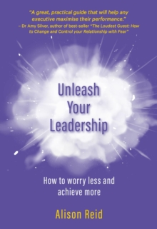 Unleash Your Leadership : How to worry less and achieve more