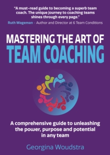 Mastering The Art of Team Coaching : A comprehensive guide to unleashing the power, purpose and potential in any team